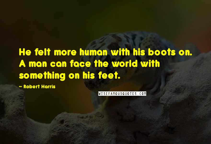 Robert Harris Quotes: He felt more human with his boots on. A man can face the world with something on his feet.