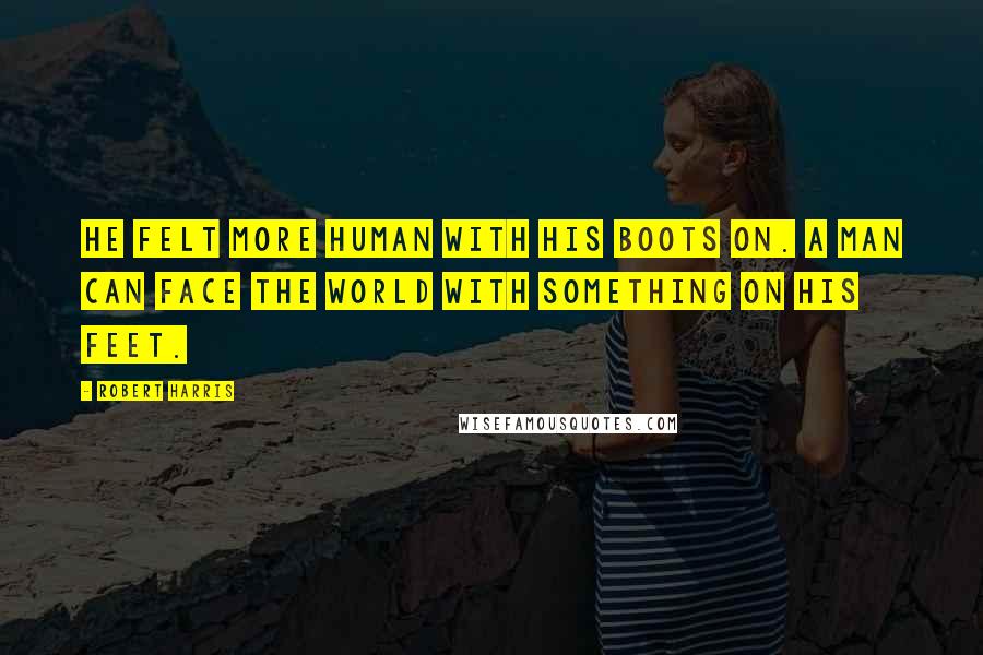 Robert Harris Quotes: He felt more human with his boots on. A man can face the world with something on his feet.