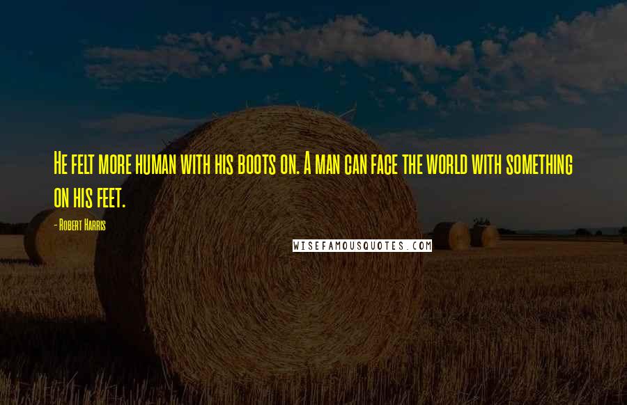 Robert Harris Quotes: He felt more human with his boots on. A man can face the world with something on his feet.