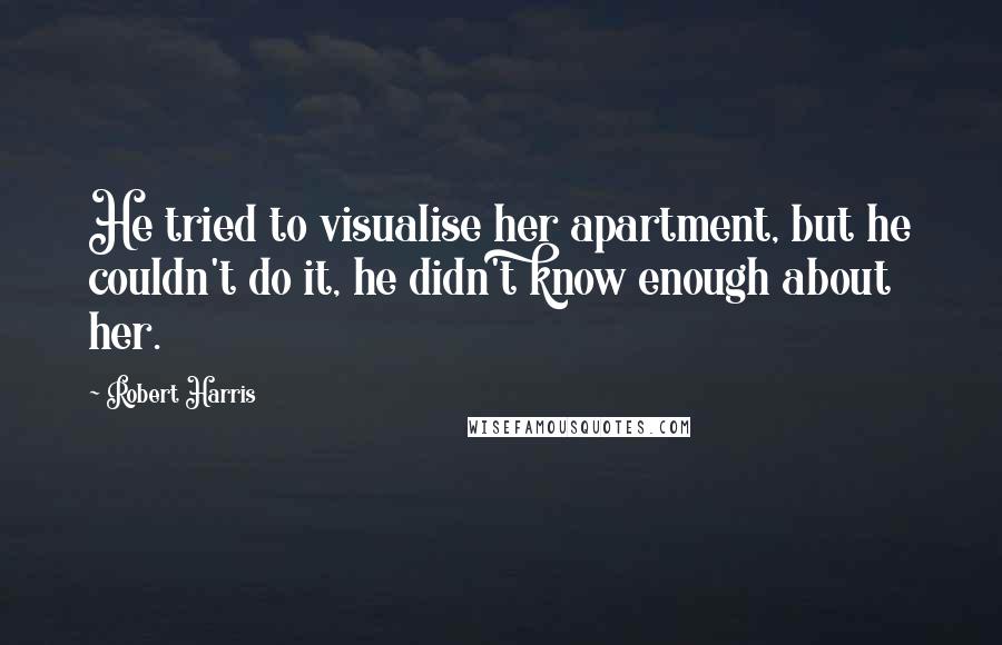 Robert Harris Quotes: He tried to visualise her apartment, but he couldn't do it, he didn't know enough about her.