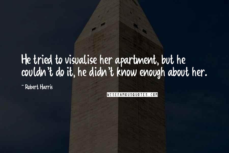 Robert Harris Quotes: He tried to visualise her apartment, but he couldn't do it, he didn't know enough about her.