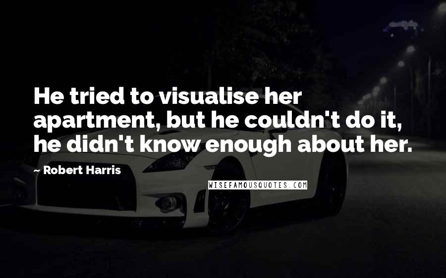 Robert Harris Quotes: He tried to visualise her apartment, but he couldn't do it, he didn't know enough about her.