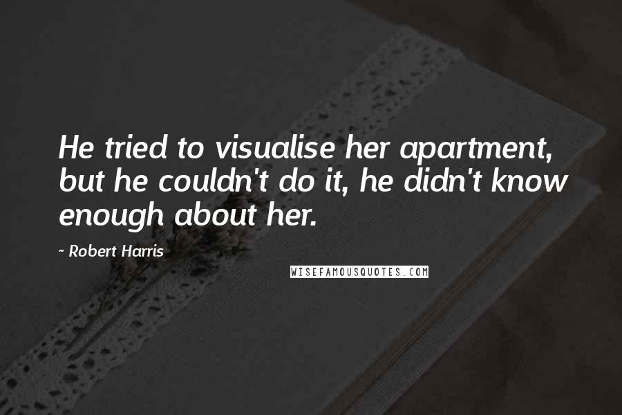 Robert Harris Quotes: He tried to visualise her apartment, but he couldn't do it, he didn't know enough about her.