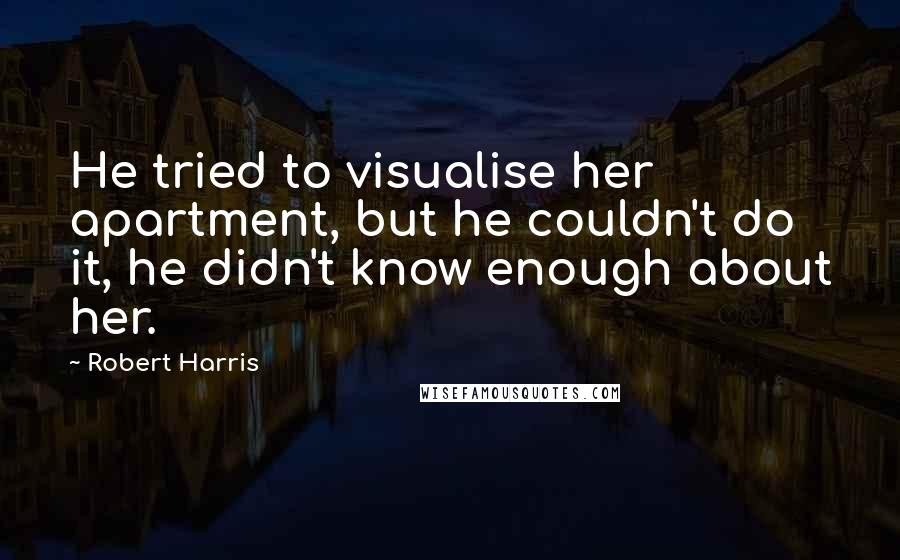 Robert Harris Quotes: He tried to visualise her apartment, but he couldn't do it, he didn't know enough about her.