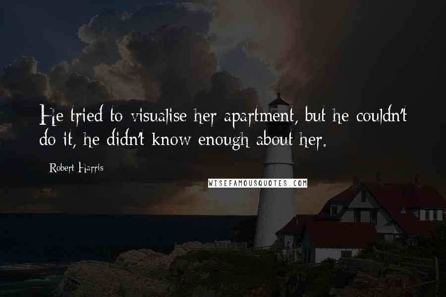 Robert Harris Quotes: He tried to visualise her apartment, but he couldn't do it, he didn't know enough about her.