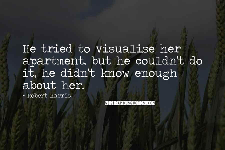 Robert Harris Quotes: He tried to visualise her apartment, but he couldn't do it, he didn't know enough about her.