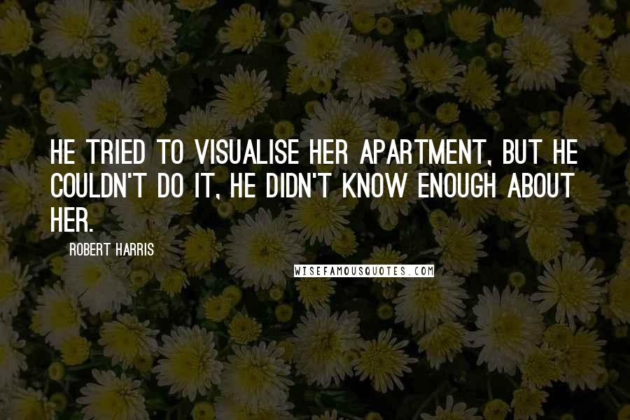Robert Harris Quotes: He tried to visualise her apartment, but he couldn't do it, he didn't know enough about her.