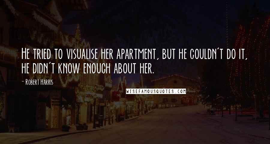 Robert Harris Quotes: He tried to visualise her apartment, but he couldn't do it, he didn't know enough about her.
