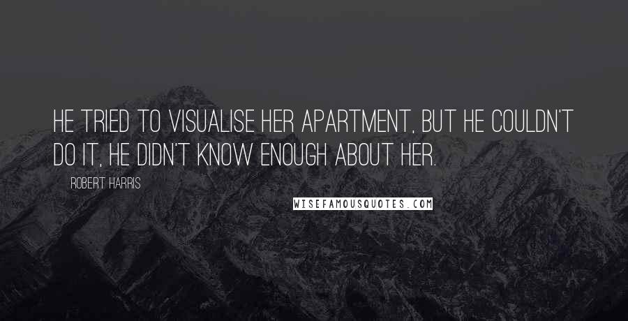 Robert Harris Quotes: He tried to visualise her apartment, but he couldn't do it, he didn't know enough about her.