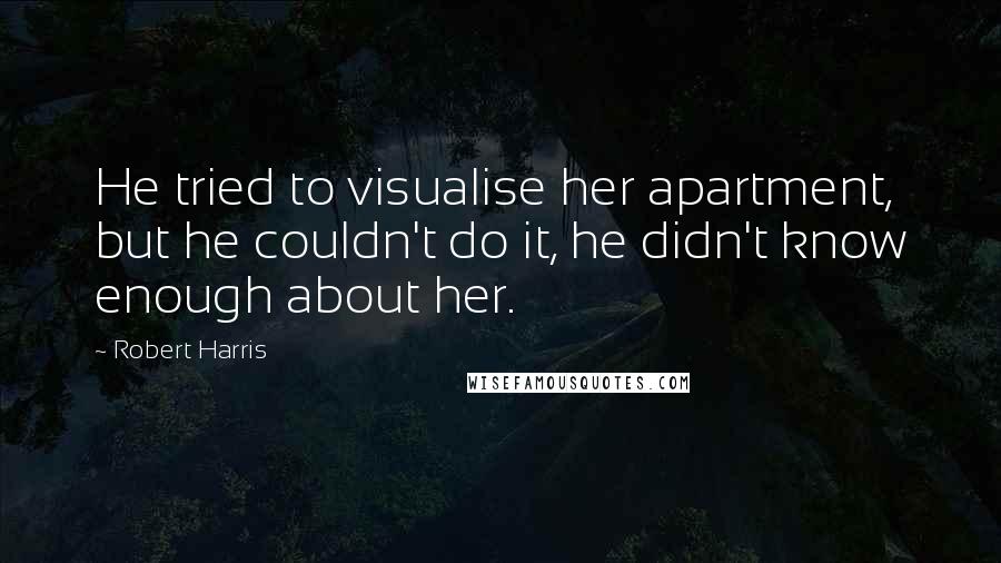 Robert Harris Quotes: He tried to visualise her apartment, but he couldn't do it, he didn't know enough about her.