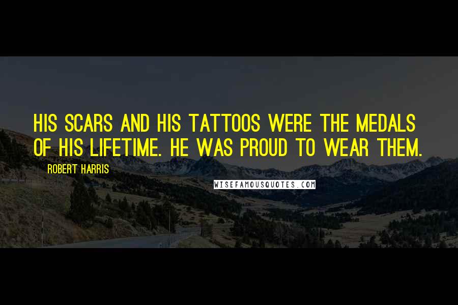 Robert Harris Quotes: His scars and his tattoos were the medals of his lifetime. He was proud to wear them.