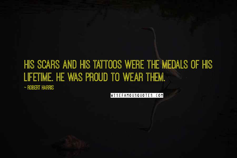 Robert Harris Quotes: His scars and his tattoos were the medals of his lifetime. He was proud to wear them.