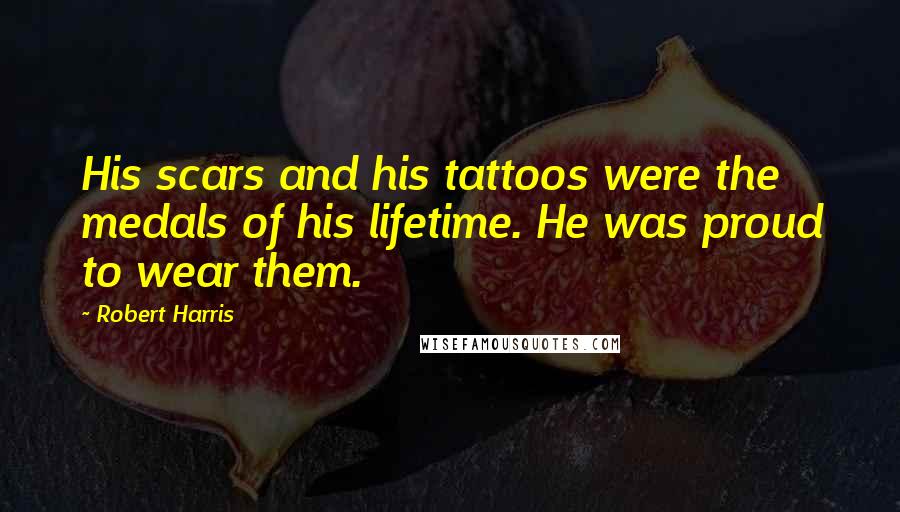 Robert Harris Quotes: His scars and his tattoos were the medals of his lifetime. He was proud to wear them.