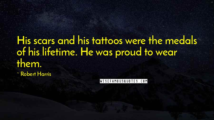 Robert Harris Quotes: His scars and his tattoos were the medals of his lifetime. He was proud to wear them.