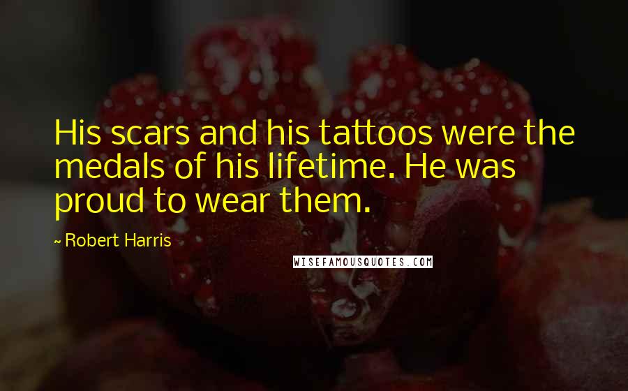 Robert Harris Quotes: His scars and his tattoos were the medals of his lifetime. He was proud to wear them.