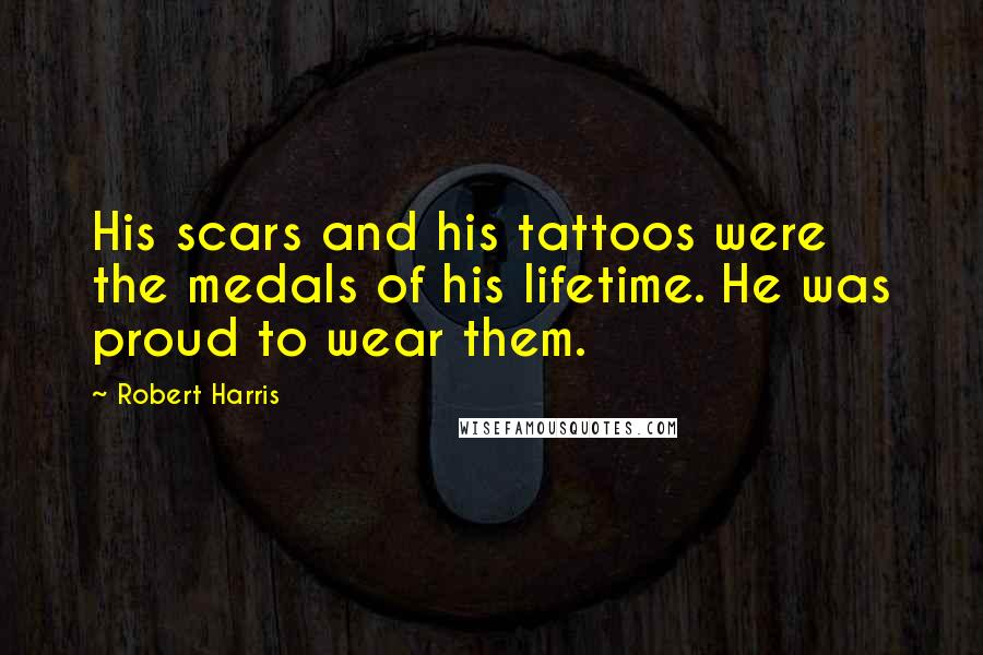 Robert Harris Quotes: His scars and his tattoos were the medals of his lifetime. He was proud to wear them.