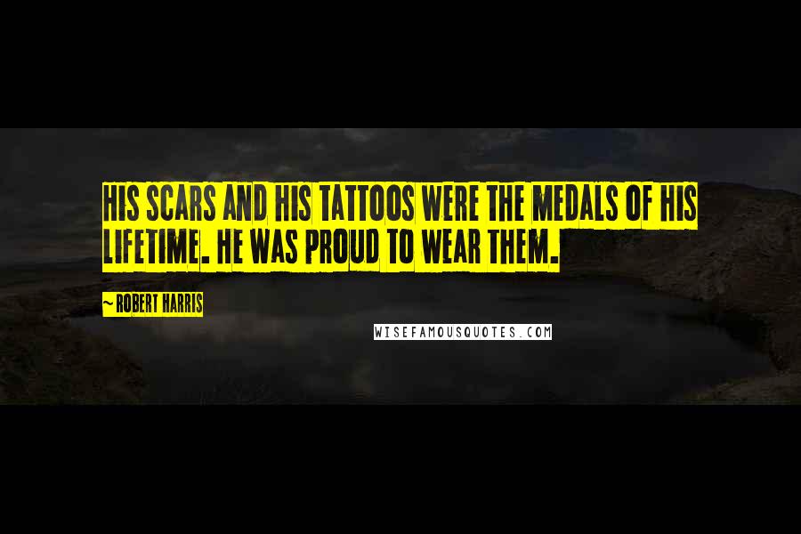 Robert Harris Quotes: His scars and his tattoos were the medals of his lifetime. He was proud to wear them.