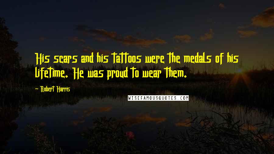 Robert Harris Quotes: His scars and his tattoos were the medals of his lifetime. He was proud to wear them.