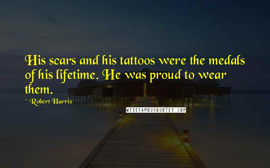 Robert Harris Quotes: His scars and his tattoos were the medals of his lifetime. He was proud to wear them.