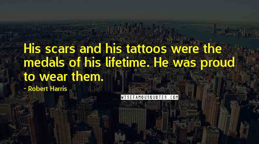 Robert Harris Quotes: His scars and his tattoos were the medals of his lifetime. He was proud to wear them.