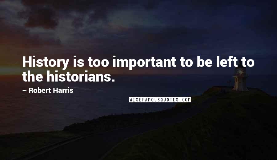 Robert Harris Quotes: History is too important to be left to the historians.