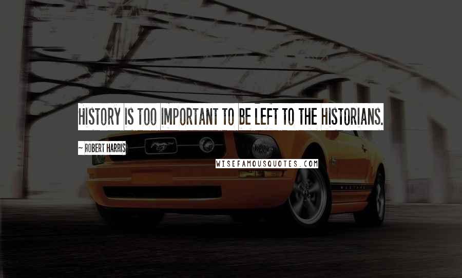Robert Harris Quotes: History is too important to be left to the historians.