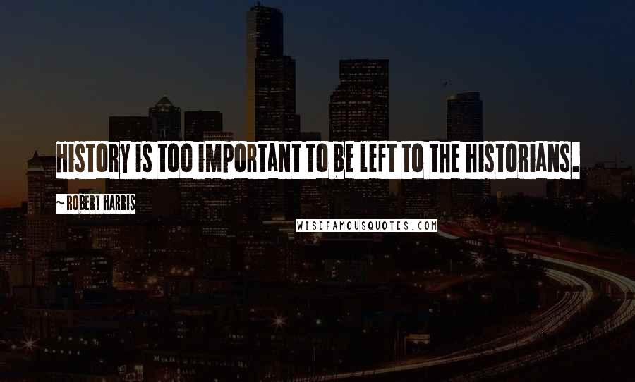 Robert Harris Quotes: History is too important to be left to the historians.