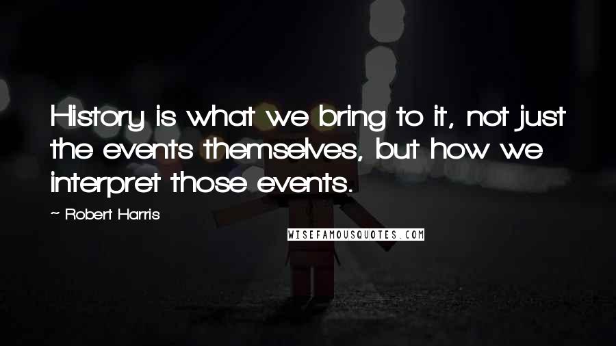 Robert Harris Quotes: History is what we bring to it, not just the events themselves, but how we interpret those events.