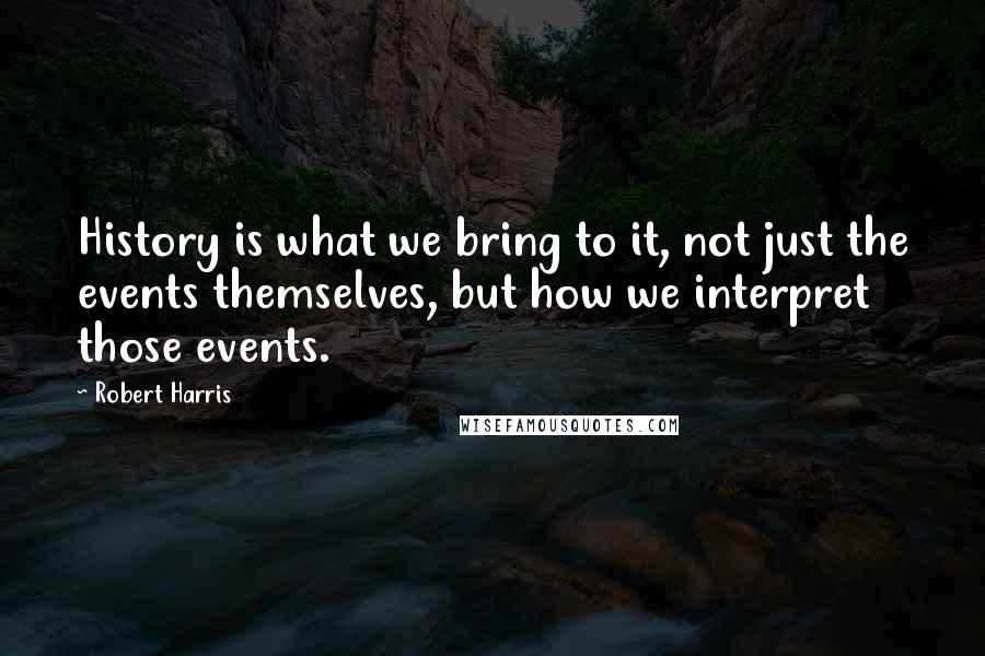 Robert Harris Quotes: History is what we bring to it, not just the events themselves, but how we interpret those events.