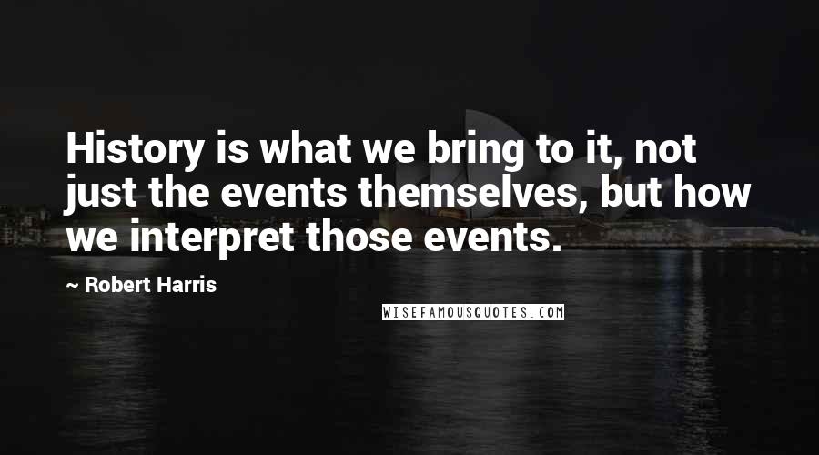 Robert Harris Quotes: History is what we bring to it, not just the events themselves, but how we interpret those events.