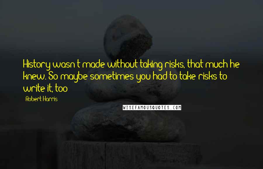 Robert Harris Quotes: History wasn't made without taking risks, that much he knew. So maybe sometimes you had to take risks to write it, too?