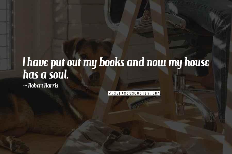 Robert Harris Quotes: I have put out my books and now my house has a soul.