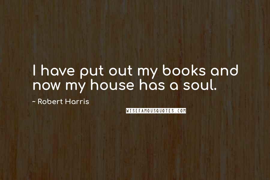 Robert Harris Quotes: I have put out my books and now my house has a soul.