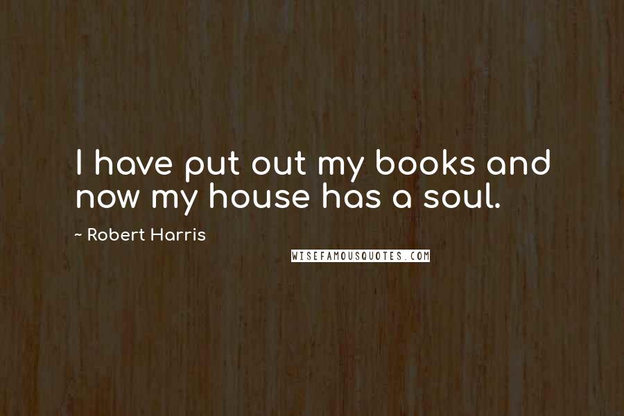 Robert Harris Quotes: I have put out my books and now my house has a soul.