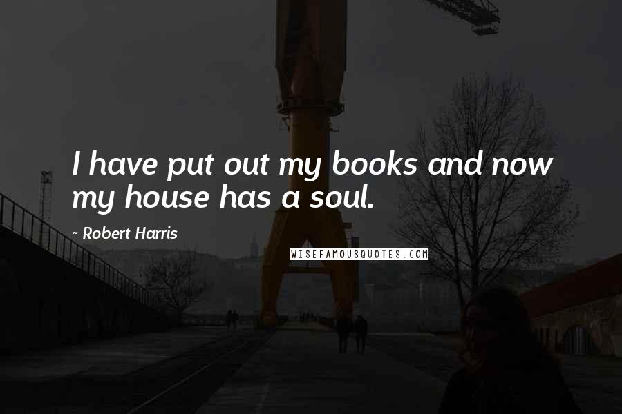 Robert Harris Quotes: I have put out my books and now my house has a soul.