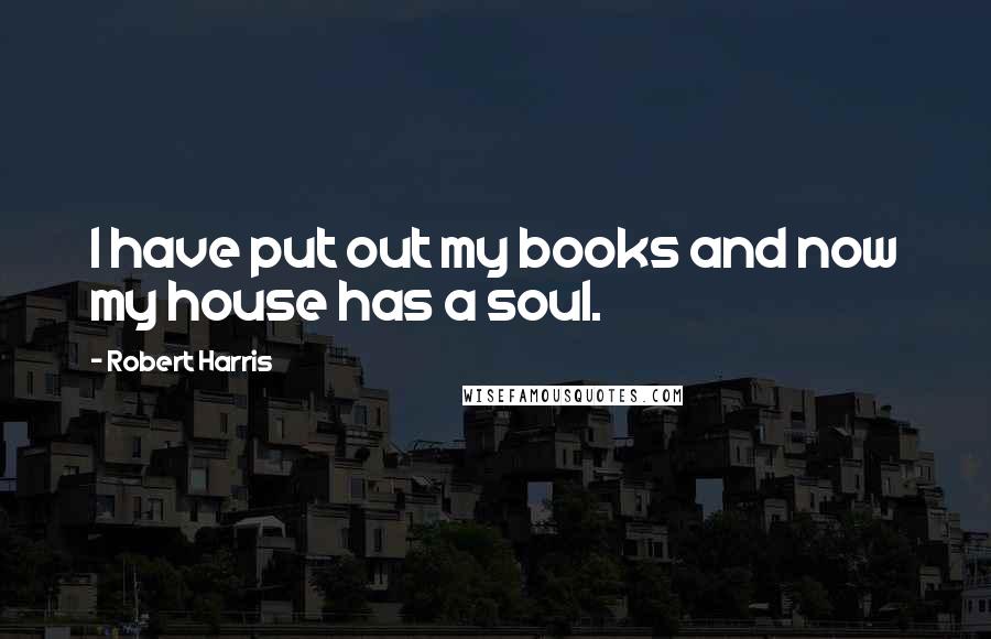 Robert Harris Quotes: I have put out my books and now my house has a soul.
