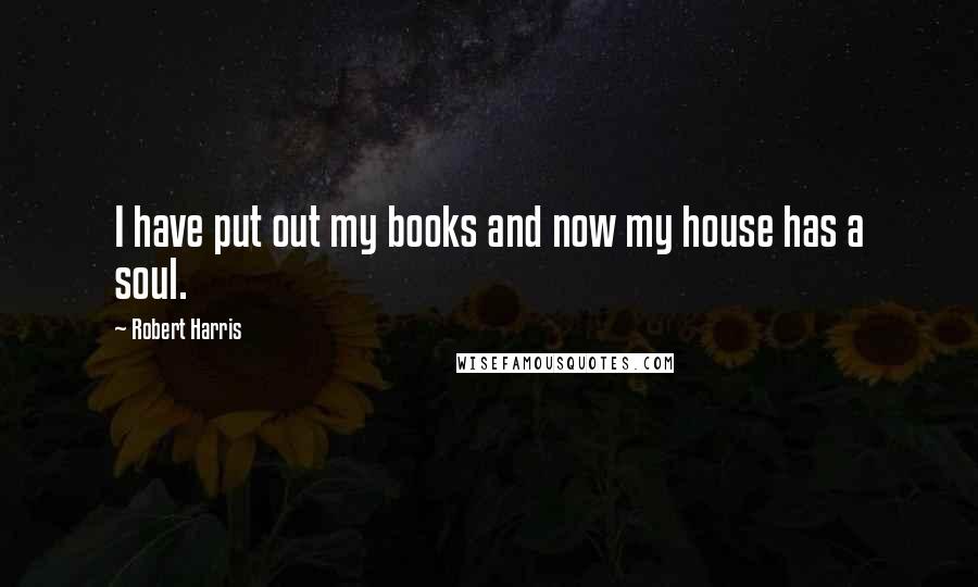 Robert Harris Quotes: I have put out my books and now my house has a soul.