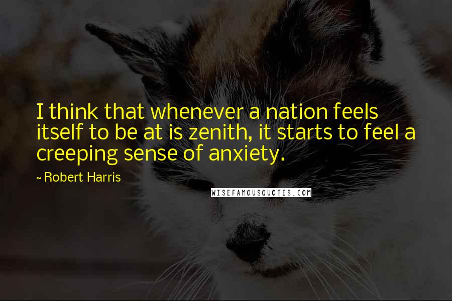 Robert Harris Quotes: I think that whenever a nation feels itself to be at is zenith, it starts to feel a creeping sense of anxiety.