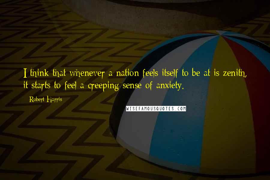 Robert Harris Quotes: I think that whenever a nation feels itself to be at is zenith, it starts to feel a creeping sense of anxiety.
