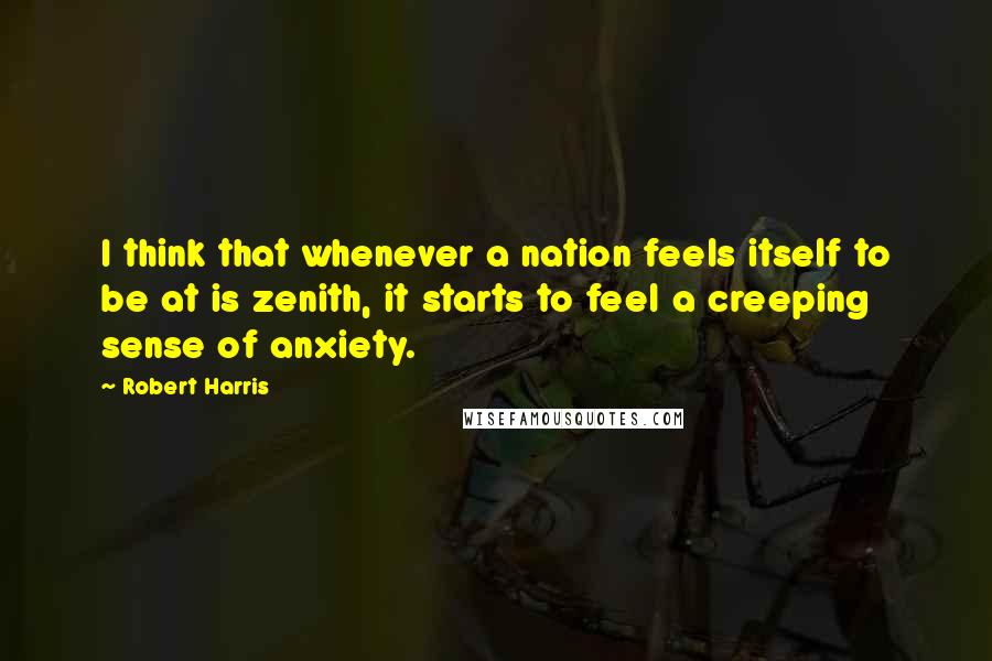 Robert Harris Quotes: I think that whenever a nation feels itself to be at is zenith, it starts to feel a creeping sense of anxiety.