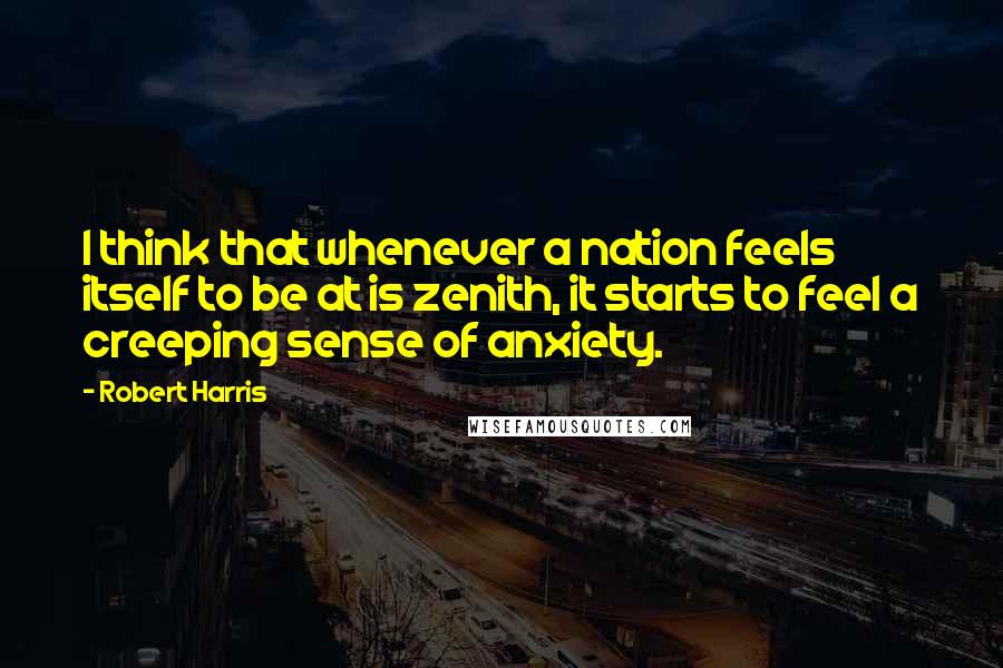 Robert Harris Quotes: I think that whenever a nation feels itself to be at is zenith, it starts to feel a creeping sense of anxiety.