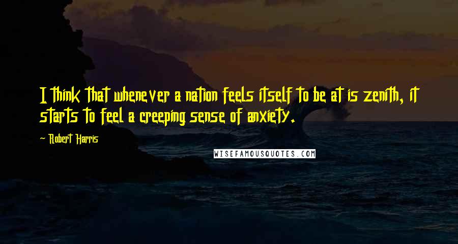 Robert Harris Quotes: I think that whenever a nation feels itself to be at is zenith, it starts to feel a creeping sense of anxiety.