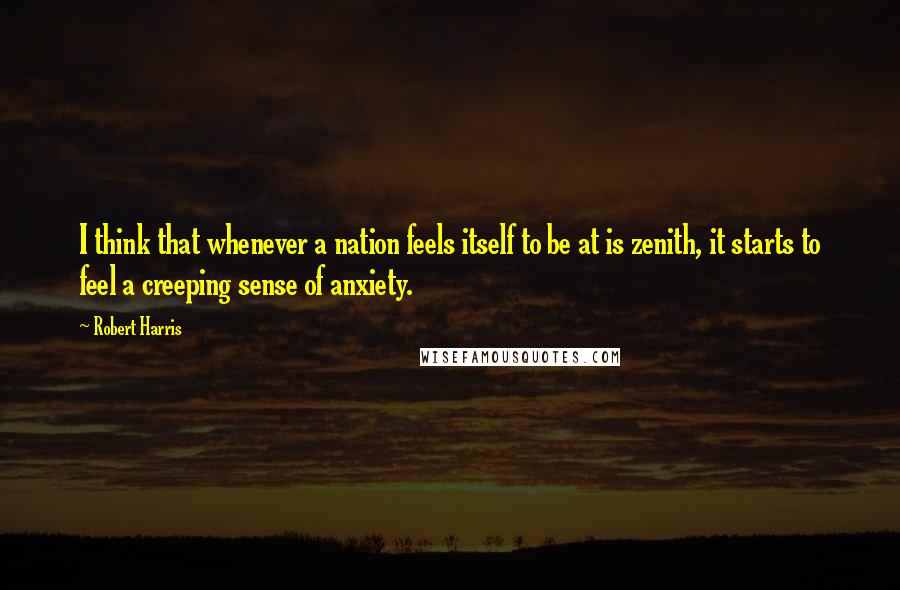 Robert Harris Quotes: I think that whenever a nation feels itself to be at is zenith, it starts to feel a creeping sense of anxiety.