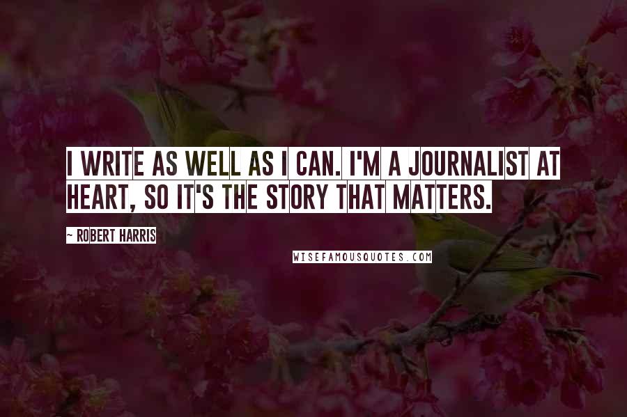 Robert Harris Quotes: I write as well as I can. I'm a journalist at heart, so it's the story that matters.