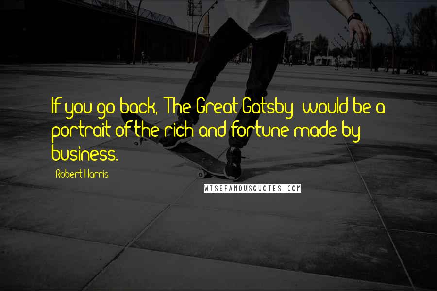 Robert Harris Quotes: If you go back, 'The Great Gatsby' would be a portrait of the rich and fortune made by business.