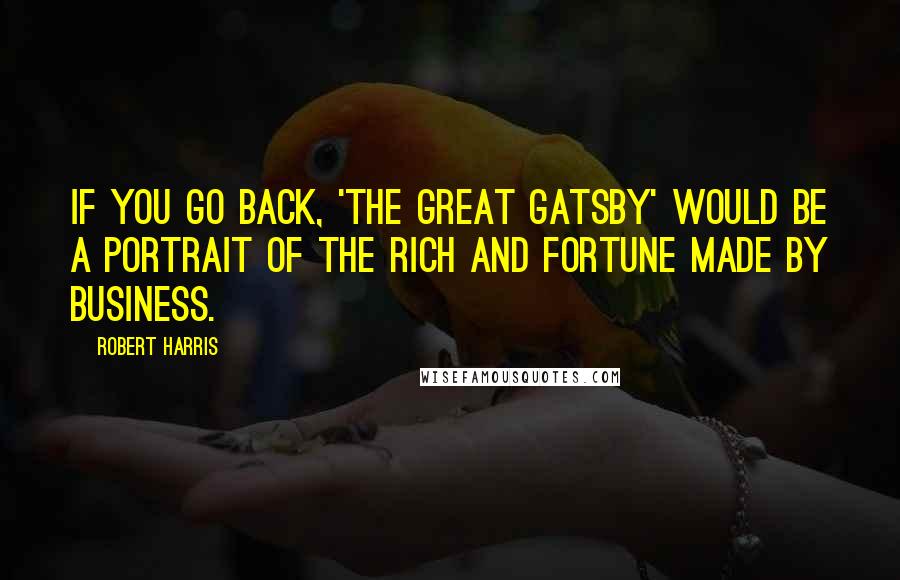 Robert Harris Quotes: If you go back, 'The Great Gatsby' would be a portrait of the rich and fortune made by business.