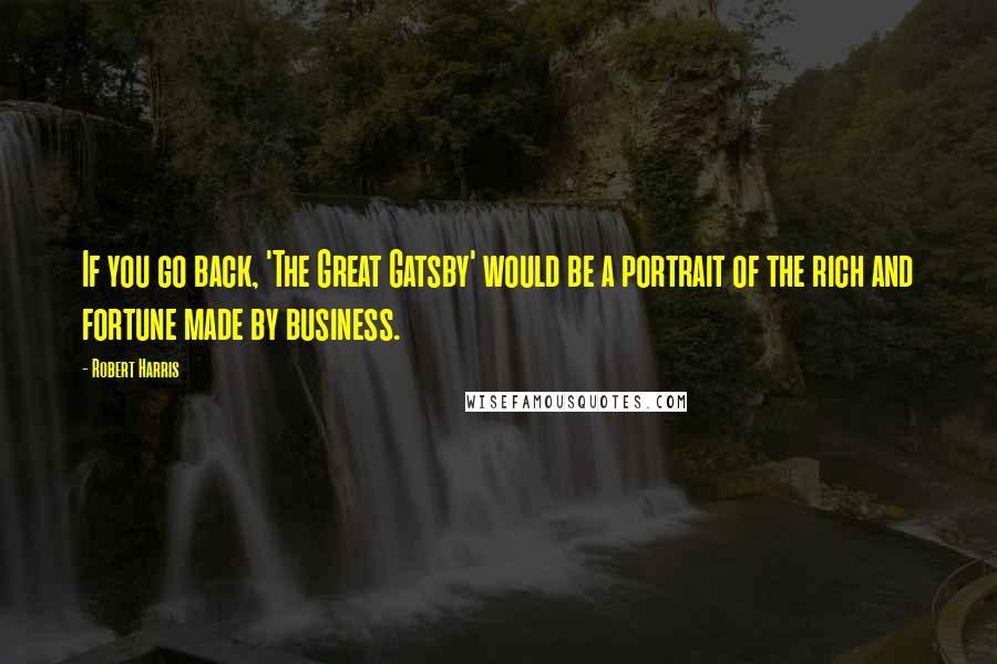 Robert Harris Quotes: If you go back, 'The Great Gatsby' would be a portrait of the rich and fortune made by business.