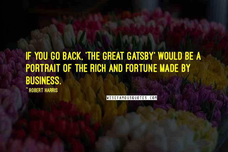 Robert Harris Quotes: If you go back, 'The Great Gatsby' would be a portrait of the rich and fortune made by business.