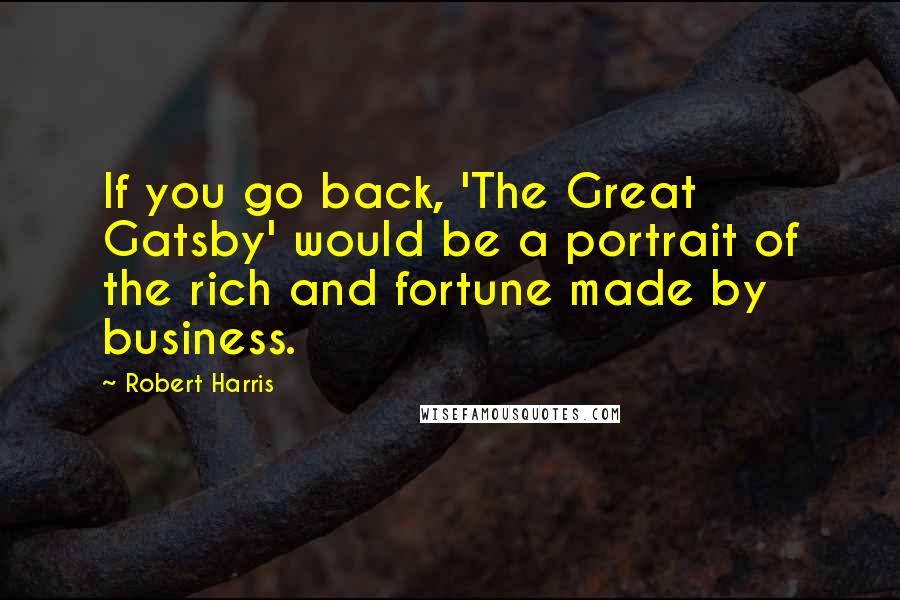 Robert Harris Quotes: If you go back, 'The Great Gatsby' would be a portrait of the rich and fortune made by business.