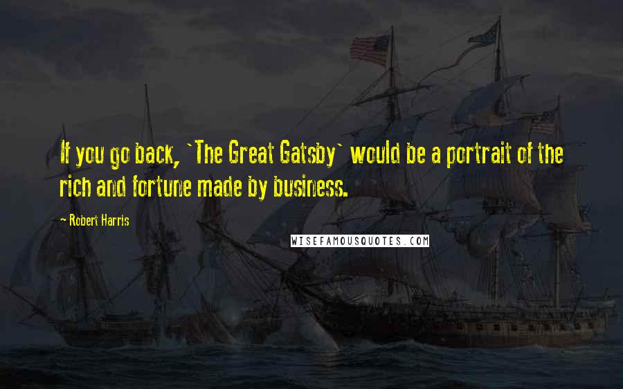 Robert Harris Quotes: If you go back, 'The Great Gatsby' would be a portrait of the rich and fortune made by business.